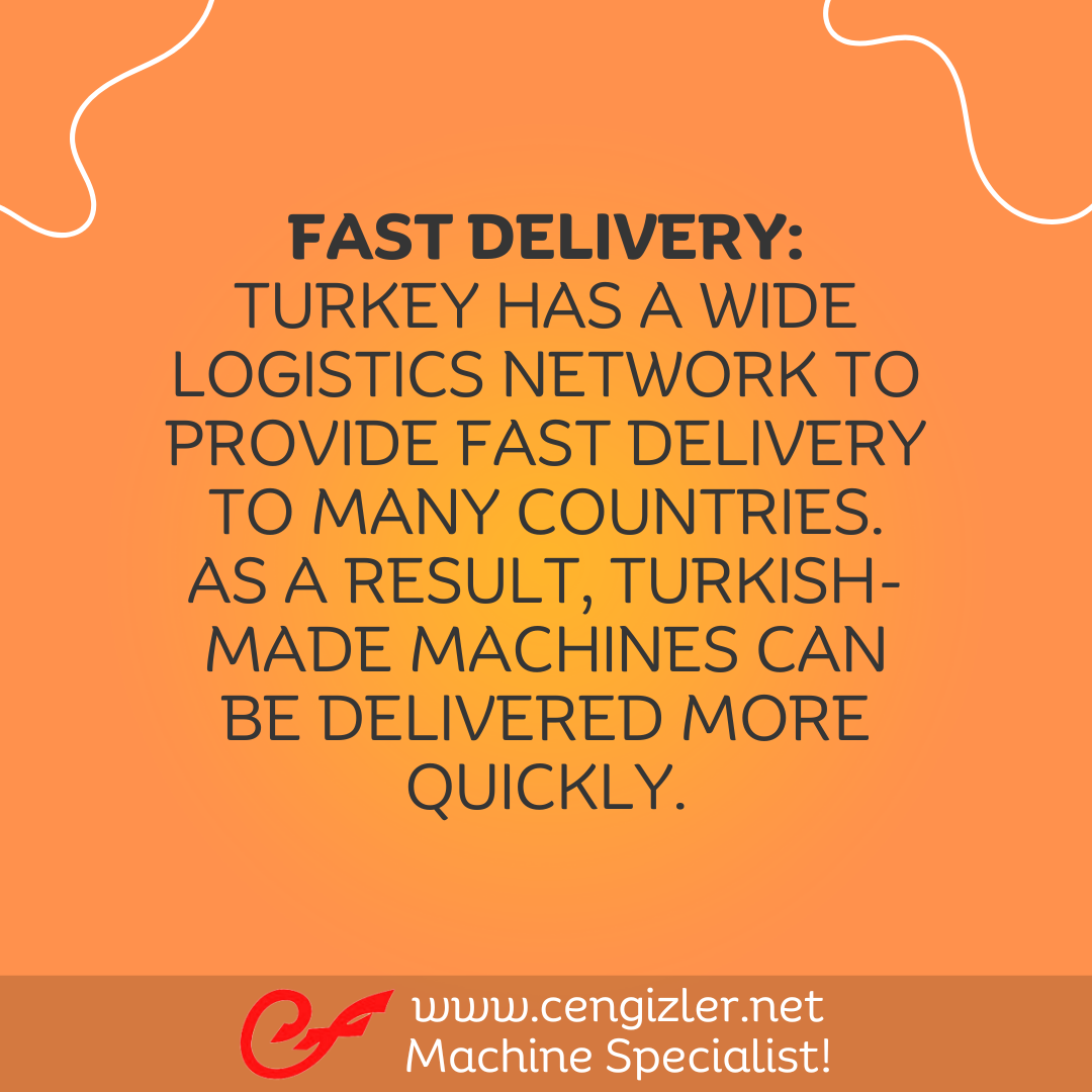 5 Fast Delivery. Turkey has a wide logistics network to provide fast delivery to many countries. As a result, Turkish-made machines can be delivered more quickly.